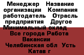 Менеджер › Название организации ­ Компания-работодатель › Отрасль предприятия ­ Другое › Минимальный оклад ­ 1 - Все города Работа » Вакансии   . Челябинская обл.,Усть-Катав г.